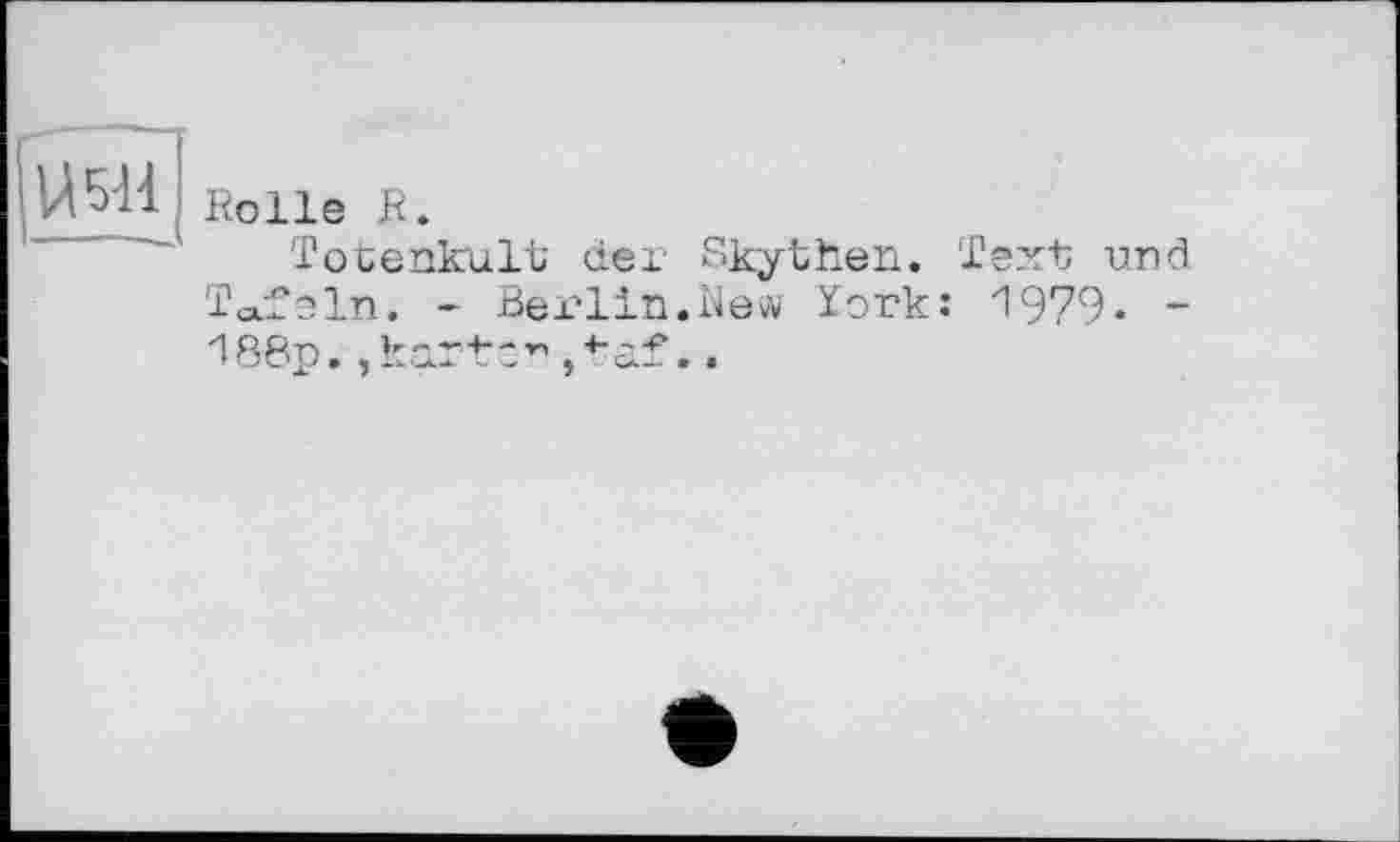 ﻿
Rolle R.
Totenkult dex Skythen. Text und Tafeln. - Berlin.New York: 1979. -188p.,karte~,taf..